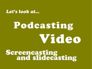 Let's look at...
Podcasting
Video
Screencasting
and slidecasting
 