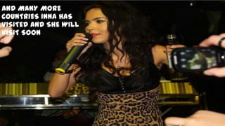 AND MANY MORE
COUNTRIES INNA HAS
VISITED AND SHE WILL
VISIT SOON
 