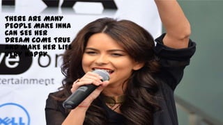 THERE ARE MANY
PEOPLE MAKE INNA
CAN SEE HER
DREAM COME TRUE
AND MAKE HER LIFE
VERY HAPPY
 
