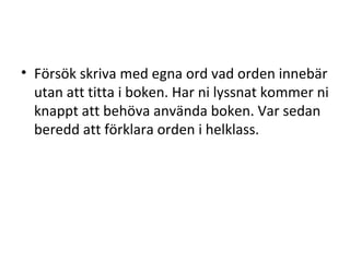 Försök skriva med egna ord vad orden innebär utan att titta i boken. Har ni lyssnat kommer ni knappt att behöva använda boken. Var sedan beredd att förklara orden i helklass.  