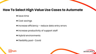 How To Select High Value Use Cases to Automate
● Save time
● Cost savings
● Increase efficiency - reduce data entry errors...
