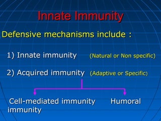 Innate ImmunityInnate Immunity
Defensive mechanisms include :Defensive mechanisms include :
1) Innate immunity1) Innate immunity (Natural or Non specific)(Natural or Non specific)
2) Acquired immunity2) Acquired immunity (Adaptive or Specific(Adaptive or Specific))
Cell-mediated immunity HumoralCell-mediated immunity Humoral
immunityimmunity
 