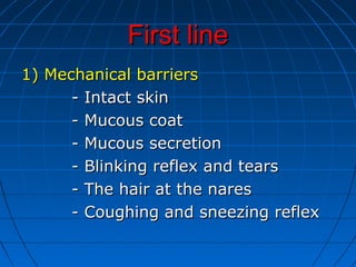 First lineFirst line
1) Mechanical barriers1) Mechanical barriers
- Intact skin- Intact skin
- Mucous coat- Mucous coat
- Mucous secretion- Mucous secretion
- Blinking reflex and tears- Blinking reflex and tears
- The hair at the nares- The hair at the nares
- Coughing and sneezing reflex- Coughing and sneezing reflex
 