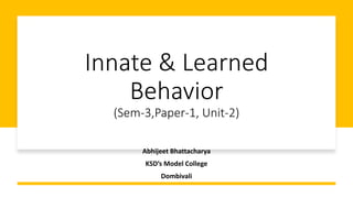 Innate & Learned
Behavior
(Sem-3,Paper-1, Unit-2)
Abhijeet Bhattacharya
KSD’s Model College
Dombivali
 