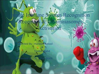 Innate Immune System Recognition
Receptors & Inflammasomes
Activation
Presented By : Hareem Batool
&
Tooba Khalid
Presented to : Dr. Sahar Malik
 
