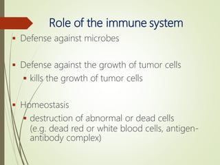 Role of the immune system
 Defense against microbes
 Defense against the growth of tumor cells
 kills the growth of tumor cells
 Homeostasis
 destruction of abnormal or dead cells
(e.g. dead red or white blood cells, antigen-
antibody complex)
 