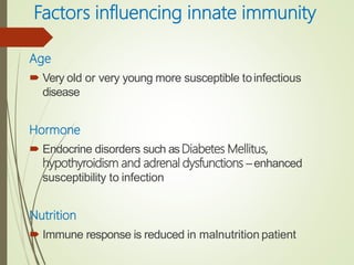Factors influencing innate immunity
Age
 Very old or very young more susceptible toinfectious
disease
Hormone
 Endocrine disorders such asDiabetes Mellitus,
hypothyroidism and adrenal dysfunctions –enhanced
susceptibility to infection
Nutrition
 Immune response is reduced in malnutrition patient
 
