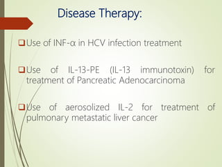 Disease Therapy:
Use of INF-α in HCV infection treatment
Use of IL-13-PE (IL-13 immunotoxin) for
treatment of Pancreatic Adenocarcinoma
Use of aerosolized IL-2 for treatment of
pulmonary metastatic liver cancer
 