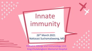 Innate
immunity
26th March 2021
Nattasasi Suchamalawong, MD.
Pediatric Allergy and Immunology Unit
King Chulalongkorn Memorial Hospital
 