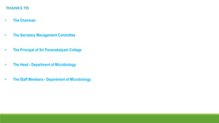 THANKS TO
• The Chairman
• The Secretary Management Committee
• The Principal of Sri Paramakalyani College
• The Head - Department of Microbiology
• The Staff Members - Department of Microbiology
 