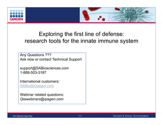Exploring the first line of defense:
research tools for the innate immune system
Any Questions ???
Ask now or contact Technical Support
support@SABiosciences.com
1-888-503-3187
International customers:
SABio@Qiagen.com
Webinar related questions:
Qiawebinars@qiagen.com

For Internal Use Only

-1-

Sample & Assay Technologies

 