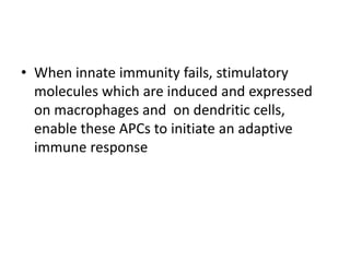 • When innate immunity fails, stimulatory
molecules which are induced and expressed
on macrophages and on dendritic cells,
enable these APCs to initiate an adaptive
immune response
 