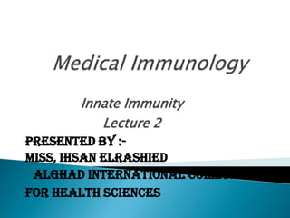 Innate Immunity
Lecture 2
Presented by :Miss, Ihsan Elrashied
alghad International Collage
For Health Sciences

 