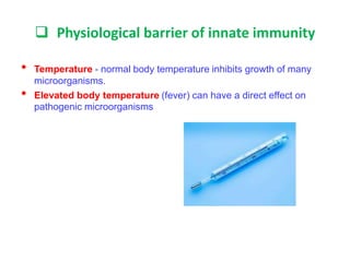  Physiological barrier of innate immunity
• Temperature - normal body temperature inhibits growth of many
microorganisms.
• Elevated body temperature (fever) can have a direct effect on
pathogenic microorganisms
 