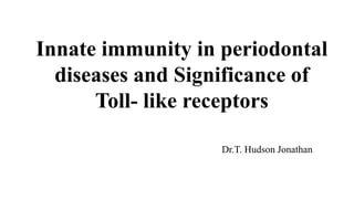 Innate immunity in periodontal
diseases and Significance of
Toll- like receptors
Dr.T. Hudson Jonathan
 