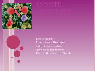 INNATE 
IMMUNITY 
Presented By: 
Preety Sweta Hembrom 
Subject- Immunology 
M.Sc. Genomic Science 
Central University Of Kerala 
 