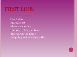 FIRST LINE: 
1) Anatomic barriers: 
 Intact skin 
 Mucous coat 
 Mucous secretion 
 Blinking reflex and tears 
 The hair at the nares 
 Coughing and sneezing reflex 
 
