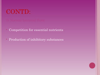 CONTD: 
3) Normal bacterial flora: 
 Competition for essential nutrients 
 Production of inhibitory substances 
 