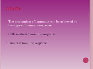 CONTD… 
 The mechanism of immunity can be achieved by 
two types of immune response: 
1. Cell- mediated immune response 
2. Humoral immune response 
 