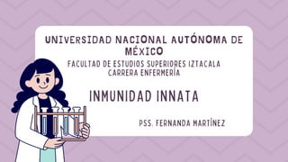 UNIVERSIDAD NACIONAL AUTÓNOMA DE
MÉXICO
FACULTAD DE ESTUDIOS SUPERIORES IZTACALA
CARRERA ENFERMERÍA
INMUNIDAD INNATA
PSS. FERNANDA MARTÍNEZ
 