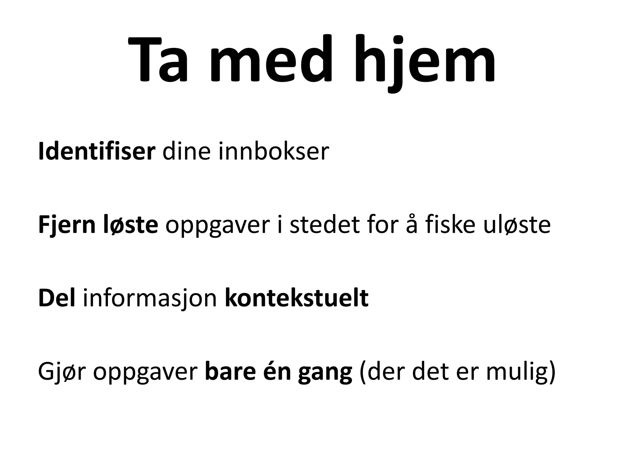 Ta med hjem
Identifiser dine innbokser
Fjern løste oppgaver i stedet for å fiske uløste
Del informasjon kontekstuelt
Gjør oppgaver bare én gang (der det er mulig)
 