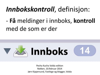 Innbokskontroll, definisjon:
- Få meldinger i innboks, kontroll
med de som er der

Pecha Kucha Volda edition
Rokken, 10.februar 2014
Jørn Kippersund, Fastlege og blogger, Volda

 