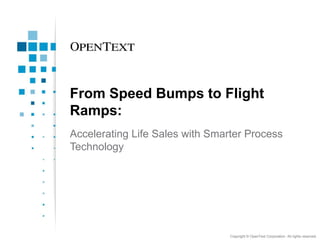 From Speed Bumps to Flight
Ramps:
Accelerating Life Sales with Smarter Process
Technology




                                 Copyright © OpenText Corporation. All rights reserved.
 