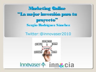 Marketing Online
“La mejor inversión para tu
        proyecto”
    Sergio Rodríguez Sánchez

   Twitter:@innovaser2010
 
