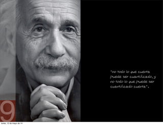 "no todo lo que cuenta
puede ser cuantificado, y
no todo lo que puede ser
cuantificado cuenta".
9lunes, 12 de mayo de 14
 
