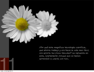 ¿Por qué esta magnífica tecnología científica,
que ahorra trabajo y nos hace la vida mas fácil,
nos aporta tan poca felicidad? La repuesta es
esta, simplemente: porque aún no hemos
aprendido a usarla con tino.
11lunes, 12 de mayo de 14
 