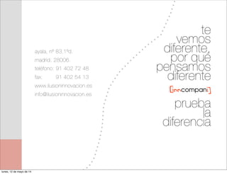 ayala, nº 83,1ºd.
madrid, 28006.
teléfono: 91 402 72 48
fax: 91 402 54 13
www.ilusioninnovacion.es
info@ilusioninnovacion.es
te
vemos
diferente,
por qué
pensamos
diferente
prueba
la
diferencia
lunes, 12 de mayo de 14
 