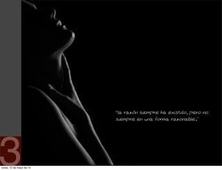 “la razón siempre ha existido, pero no
siempre en una forma razonable.”
3lunes, 12 de mayo de 14
 