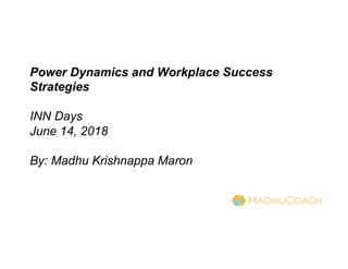 Power Dynamics and Workplace Success
Strategies
INN Days
June 14, 2018
By: Madhu Krishnappa Maron
 