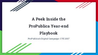 ProPublica 2018
A Peek Inside the
ProPublica Year-end
Playbook
ProPublica’s Digital Campaign: CYE 2017
 