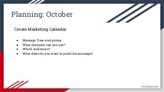 ProPublica 2018ProPublica 2018
Planning: October
Create Marketing Calendar
● Message: Year-end giving
● What channels can you use?
● Which audiences?
● What dates do you want to push this message?
 