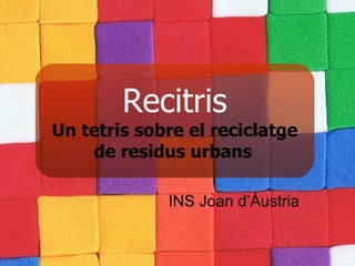 Recitris
Un tetris sobre el reciclatge
    de residus urbans

             INS Joan d’Àustria
 