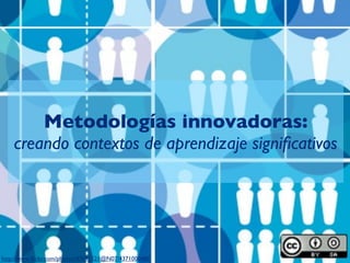 Metodologías innovadoras:
    creando contextos de aprendizaje signiﬁcativos




http://www.ﬂickr.com/photos/47691521@N07/4371000486
 