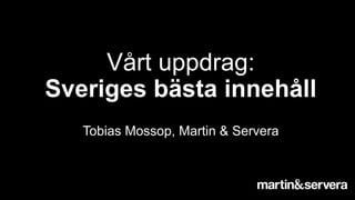 Vårt uppdrag:
Sveriges bästa innehåll
Tobias Mossop, Martin & Servera
 