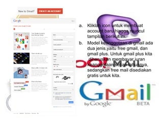 Kliklah icon untuk membuat account baru hingga muncul tampilan berikut ini. Model keanggotaan di gmail ada dua jenis,yaitu free gmail, dan gmail plus. Untuk gmail plus kita  diharuskan membayar iuran keanggotaan setiap tahunnya, sedangkan free mail disediakan gratis untuk kita. 
