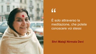 “È solo attraverso la
meditazione, che potete
conoscere voi stessi
Shri Mataji Nirmala Devi
 