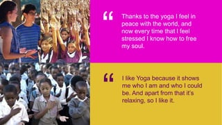 “
Thanks to the yoga I feel in
peace with the world, and
now every time that l feel
stressed I know how to free
my soul.
“...