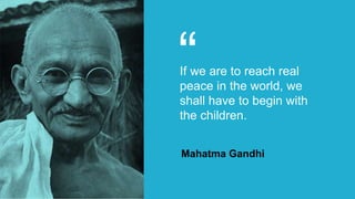 “If we are to reach real
peace in the world, we
shall have to begin with
the children.
Mahatma Gandhi
 