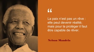 “La paix n’est pas un rêve :
elle peut devenir réalité;
mais pour la protéger il faut
être capable de rêver.
Nelson Mandela
 