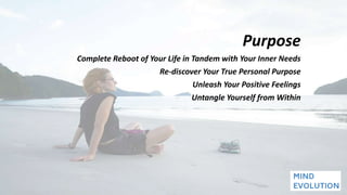 Purpose
Complete Reboot of Your Life in Tandem with Your Inner Needs
Re-discover Your True Personal Purpose
Unleash Your Positive Feelings
Untangle Yourself from Within
 