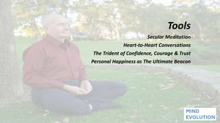 Tools
Secular Meditation
Heart-to-Heart Conversations
The Trident of Confidence, Courage & Trust
Personal Happiness as The Ultimate Beacon
 