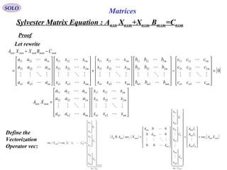 Sylvester Matrix Equation : Anxn Xnxm+Xnxm Bmxm=Cnxm
SOLO
Matrices
Proof
Let rewrite
[ ]0
21
22221
11211
21
22221
11211
21
22221
11211
21
22221
11211
21
22221
11211
=












−
























+
























=
−+
nmnn
m
m
mmmm
m
m
nmnn
m
m
nmnn
m
m
nnnn
n
n
nxmmxmnxmnxmnxn
ccc
ccc
ccc
bbb
bbb
bbb
xxx
xxx
xxx
xxx
xxx
xxx
aaa
aaa
aaa
CBXXA












































=
nmnn
m
m
nnnn
n
n
nxmnxn
xxx
xxx
xxx
aaa
aaa
aaa
XA








21
22221
11211
21
22221
11211
( ) ( )
( )
[ ]nxmnxnc
mnxn
nxn
nxn
Xvec
m
nm
m
n
n
nxn
nxn
nxn
nxmcnxnm XAvec
cA
cA
cA
c
x
x
c
x
x
c
x
x
A
A
A
XvecAI
nxmc
=












=



























































=⊗










2
1
1
2
2
12
1
1
11
00
00
00
( ) [ ]
( )
( )
  





nxmc Xvec
xmn
m
nm
m
n
n
mcnxmc
c
x
x
c
x
x
c
x
x
cccvecXvec
1
1
2
2
12
1
1
11
21 :
⋅















































==
Define the
Vectorization
Operator vec:
 