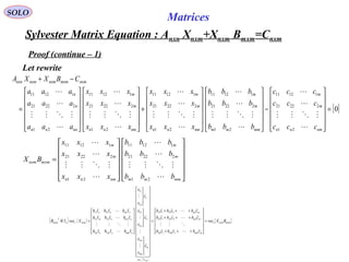 Sylvester Matrix Equation : Anxn Xnxm+Xnxm Bmxm=Cnxm
SOLO
Matrices
Proof (continue – 1)
Let rewrite
[ ]0
21
22221
11211
21
22221
11211
21
22221
11211
21
22221
11211
21
22221
11211
=












−
























+
























=
−+
nmnn
m
m
mmmm
m
m
nmnn
m
m
nmnn
m
m
nnnn
n
n
nxmmxmnxmnxmnxn
ccc
ccc
ccc
bbb
bbb
bbb
xxx
xxx
xxx
xxx
xxx
xxx
aaa
aaa
aaa
CBXXA




















( ) ( )
( )
[ ]mxmnxmc
mmmmm
mm
mm
Xvec
m
nm
m
n
n
nmmnmnm
nmnm
nmnn
nxmcn
T
mxm BXvec
cbcbcb
cbcbcb
cbcbcb
c
x
x
c
x
x
c
x
x
IbIbIb
IbIbIb
IbIbIb
XvecIB
nxmc
=












+++
+++
+++
=



























































=⊗













2211
2222112
1221111
1
2
2
12
1
1
11
21
22212
12111
























=
mmmm
m
m
nmnn
m
m
mxmnxm
bbb
bbb
bbb
xxx
xxx
xxx
BX








21
22221
11211
21
22221
11211
 