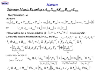 Sylvester Matrix Equation : Anxn Xnxm+Xnxm Bmxm=Cnxm
SOLO
Matrices
Proof (continue – 2)
We have
[ ] [ ] [ ] [ ] [ ]0=−+=−+ nxmcmxmnxmcnxmnxncnxmmxmnxmnxmnxnc CvecBXvecXAvecCBXXAvec
( ) ( ) [ ]nxmcnxmcn
T
mxmnxnm CvecXvecIBAI =⊗+⊗or
Let use the Jordan decomposition for Anxn and Bmxm
11
&
−−
== TTT
BBB
T
mxmAAAnxn SJSBSJSA
( ) ( )
( ) ( ) ( ) ( )
n
TTT
m
TT
TTT
I
AABBBAAA
I
BB
nBBBAAAmn
T
mxmnxnm
SSSJSSJSSS
ISJSSJSIIBAI
1111
11
−−−−
−−
⊗+⊗=
⊗+⊗=⊗+⊗
( )
( )( ) ( ) ( )
( ) ( )( )
( ) ( )
( )( )
( )( )
( )
( )
    
111
111
1111
−−−
−−−
⊗
−−
⊗⊗⊗⊗
−−
⋅⊗⋅=⊗⊗
⊗=⊗
⊗⊗+⊗⊗=
ATB
T
nTBATB
TT
ATBAm
TT
SS
AB
IJSS
ABB
SSJI
AABAB
DBCADCBA
BABA
SSSJSSJSSS
( )( )( ) 1−
⊗⊗+⊗⊗=⊗+⊗ ABnBAmABn
T
mxmnxnm SSIJJISSIBAI T
T
T
This equation has a Unique Solution iff is Nonsingular.( )n
T
mxmnxnm IBAI ⊗+⊗
 