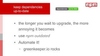 ▪ the longer you wait to upgrade, the more
annoying it becomes
▪ use npm outdated
▪ Automate it!
▫ greenkeeper.io rocks
keep dependencies
up-to-date
 