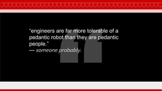 “engineers are far more tolerable of a
pedantic robot than they are pedantic
people.”
— someone probably.
 